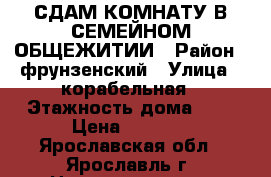 СДАМ КОМНАТУ В СЕМЕЙНОМ ОБЩЕЖИТИИ › Район ­ фрунзенский › Улица ­ корабельная › Этажность дома ­ 9 › Цена ­ 7 000 - Ярославская обл., Ярославль г. Недвижимость » Квартиры аренда   . Ярославская обл.,Ярославль г.